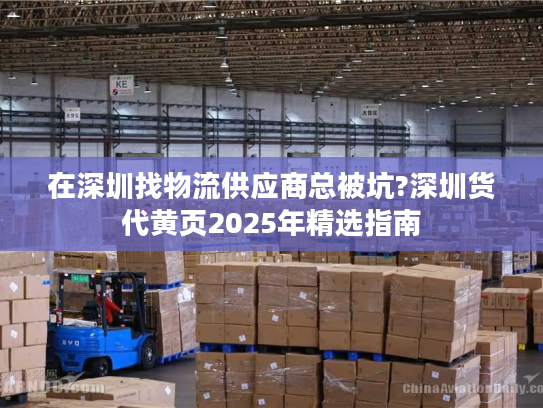 在深圳找物流供应商总被坑?深圳货代黄页2025年精选指南