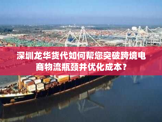 深圳龙华货代如何帮您突破跨境电商物流瓶颈并优化成本？