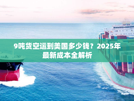 9吨货空运到美国多少钱？2025年最新成本全解析