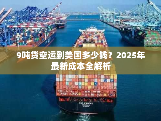 9吨货空运到美国多少钱？2025年最新成本全解析