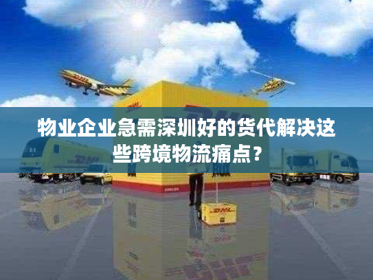 物业企业急需深圳好的货代解决这些跨境物流痛点？