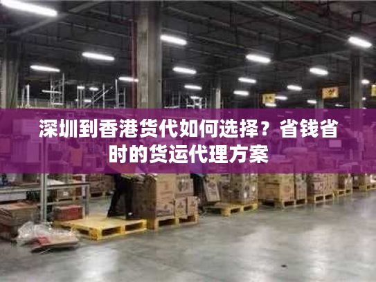 深圳到香港货代如何选择?省钱省时的货运代理方案 深圳到香港货代如何选择?省钱省时的货运代理方案