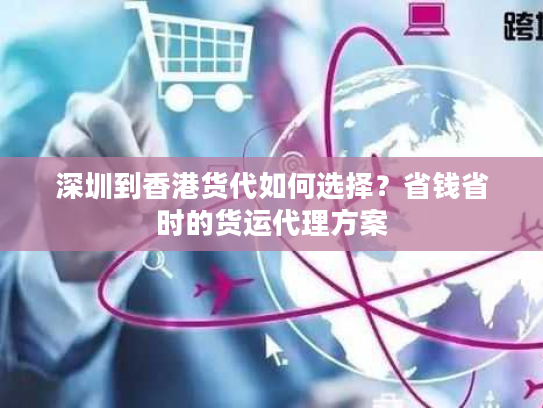 深圳到香港货代如何选择？省钱省时的货运代理方案