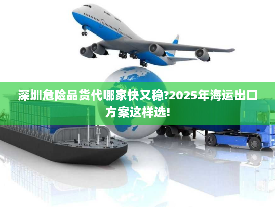 深圳危险品货代哪家快又稳?2025年海运出口方案这样选!