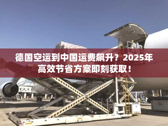 德国空运到中国运费飙升？2025年高效节省方案即刻获取！