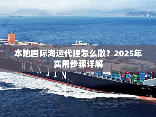 本地国际海运代理怎么做？2025年实用步骤详解