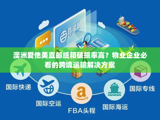 澳洲爱他美直邮纸箱破损率高？物业企业必看的跨境运输解决方案
