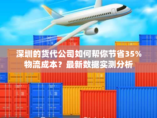 深圳的货代公司如何帮你节省35%物流成本？最新数据实测分析
