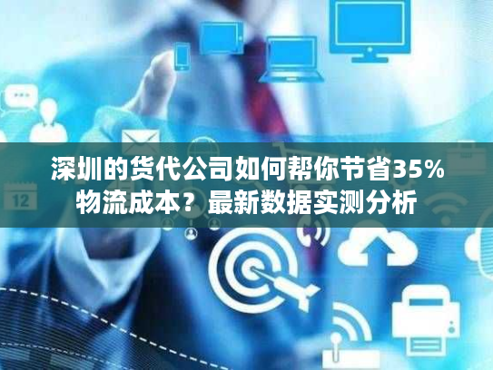 深圳的货代公司如何帮你节省35%物流成本？最新数据实测分析
