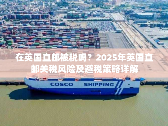 在英国直邮被税吗？2025年英国直邮关税风险及避税策略详解