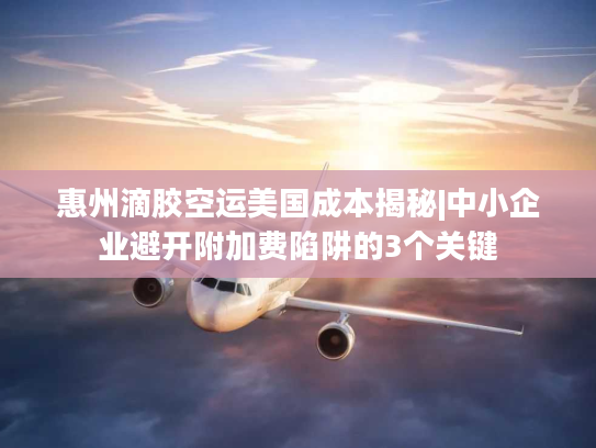 惠州滴胶空运美国成本揭秘|中小企业避开附加费陷阱的3个关键 惠州滴胶空运美国成本揭秘|中小企业避开附加费陷阱的3个关键