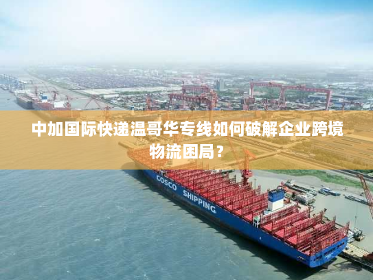 中加国际快递温哥华专线如何破解企业跨境物流困局？