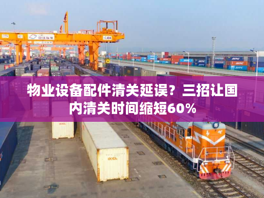 物业设备配件清关延误？三招让国内清关时间缩短60%