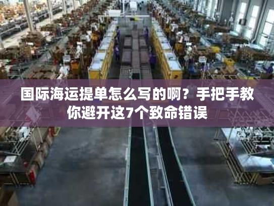 国际海运提单怎么写的啊？手把手教你避开这7个致命错误