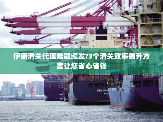 伊朗清关代理难题频发?3个清关效率提升方案让您省心省钱