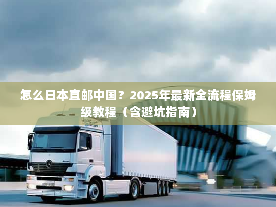 怎么日本直邮中国？2025年最新全流程保姆级教程（含避坑指南）