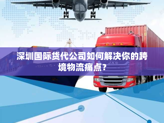深圳国际货代公司如何解决你的跨境物流痛点? 深圳国际货代公司如何解决你的跨境物流痛点?