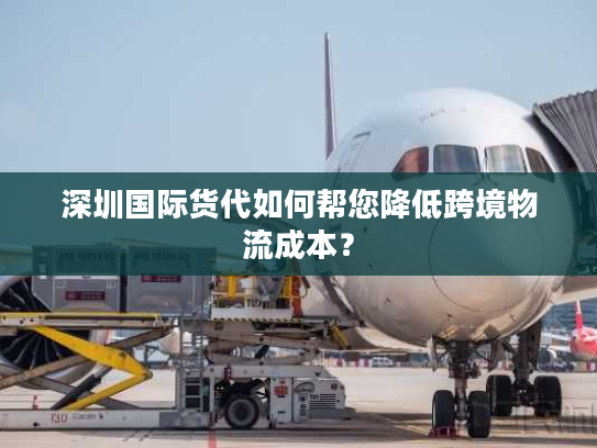 深圳国际货代如何帮您降低跨境物流成本？