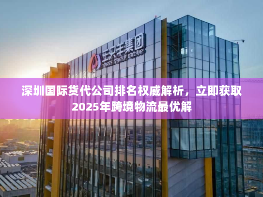 深圳国际货代公司排名权威解析,立即获取2025年跨境物流最优解 深圳国际货代公司排名权威解析,立即获取2025年跨境物流最优解