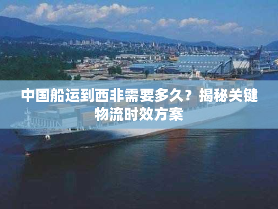 中国船运到西非需要多久?揭秘关键物流时效方案 中国船运到西非需要多久?揭秘关键物流时效方案