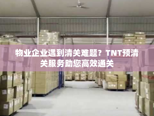 物业企业遇到清关难题?TNT预清关服务助您高效通关 物业企业遇到清关难题?TNT预清关服务助您高效通关