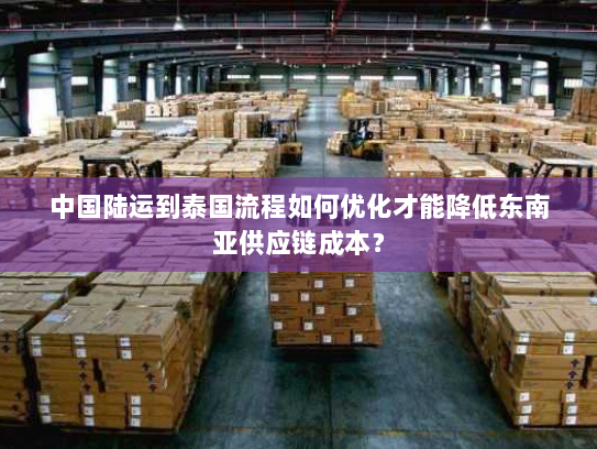 中国陆运到泰国流程如何优化才能降低东南亚供应链成本？