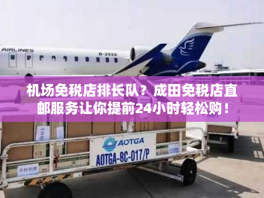 机场免税店排长队？成田免税店直邮服务让你提前24小时轻松购！