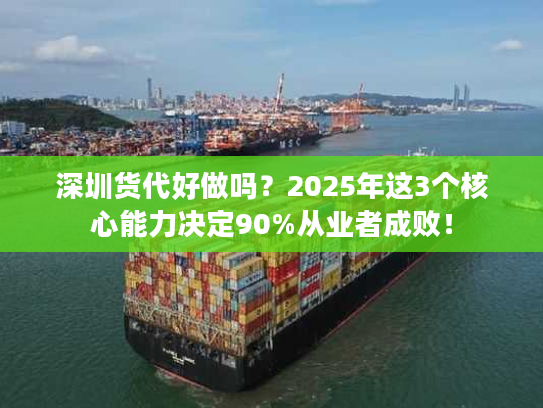 深圳货代好做吗？2025年这3个核心能力决定90%从业者成败！