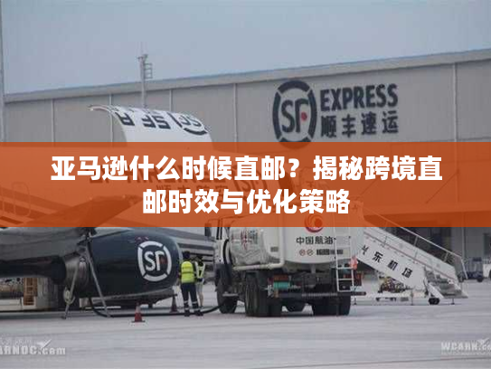 亚马逊什么时候直邮？揭秘跨境直邮时效与优化策略