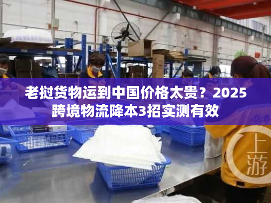 老挝货物运到中国价格太贵？2025跨境物流降本3招实测有效