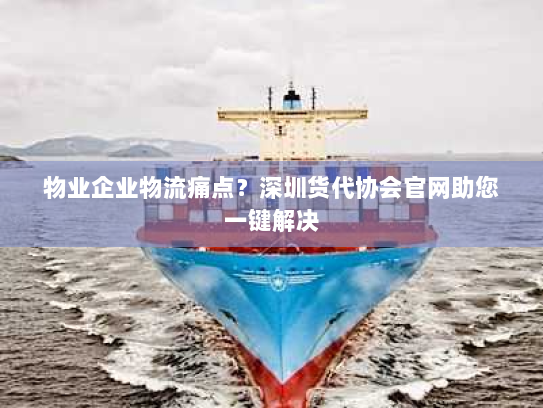 物业企业物流痛点？深圳货代协会官网助您一键解决