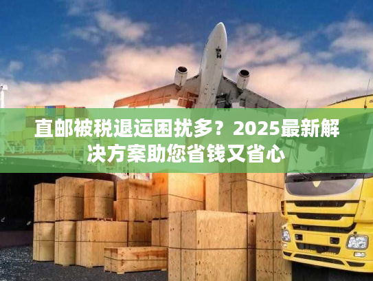直邮被税退运困扰多？2025最新解决方案助您省钱又省心