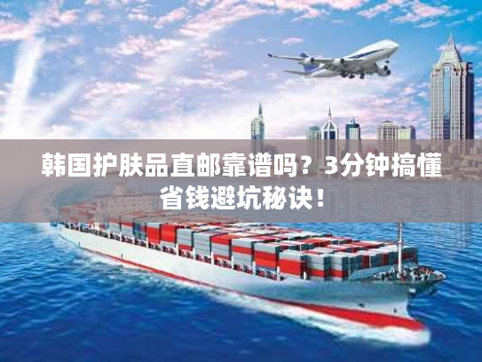 韩国护肤品直邮靠谱吗？3分钟搞懂省钱避坑秘诀！