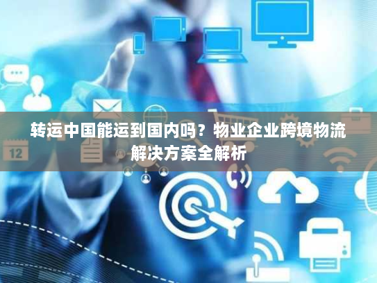 转运中国能运到国内吗？物业企业跨境物流解决方案全解析