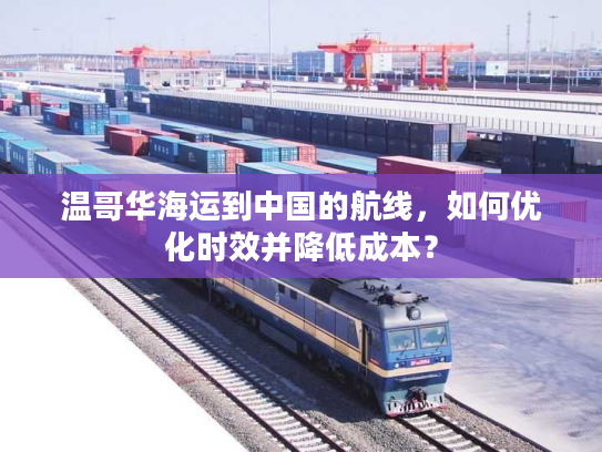 温哥华海运到中国的航线，如何优化时效并降低成本？