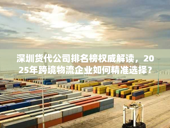 深圳货代公司排名榜权威解读，2025年跨境物流企业如何精准选择？