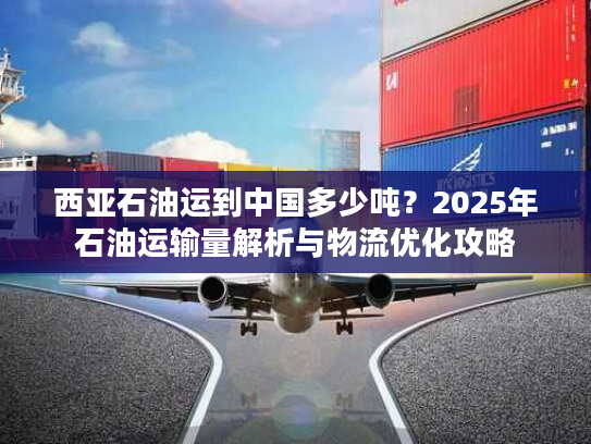 西亚石油运到中国多少吨？2025年石油运输量解析与物流优化攻略