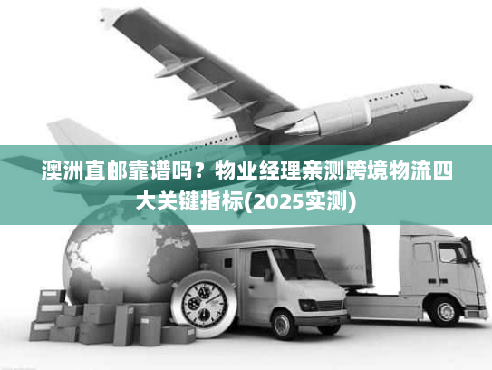 澳洲直邮靠谱吗?物业经理亲测跨境物流四大关键指标(2025实测) 澳洲直邮靠谱吗?物业经理亲测跨境物流四大关键指标(2025实测)