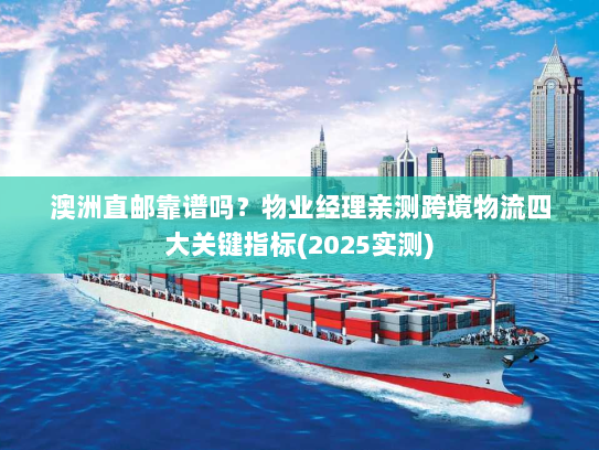 澳洲直邮靠谱吗？物业经理亲测跨境物流四大关键指标(2025实测)