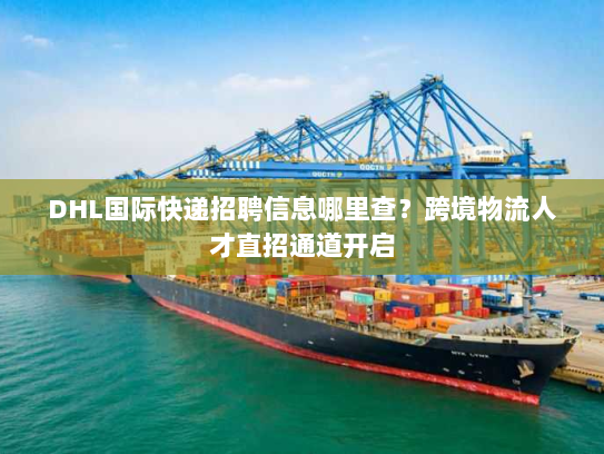 DHL国际快递招聘信息哪里查？跨境物流人才直招通道开启