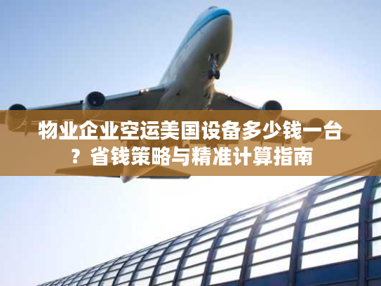 物业企业空运美国设备多少钱一台？省钱策略与精准计算指南
