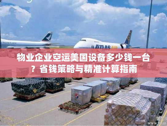 物业企业空运美国设备多少钱一台？省钱策略与精准计算指南