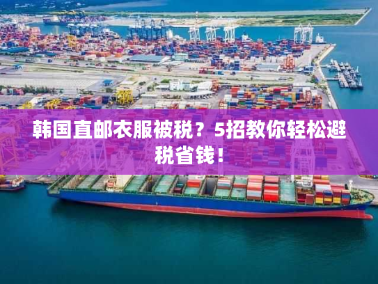 韩国直邮衣服被税？5招教你轻松避税省钱！