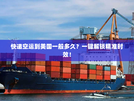 快递空运到美国一般多久？一键解锁精准时效！