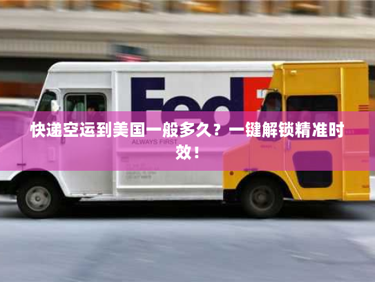 快递空运到美国一般多久？一键解锁精准时效！