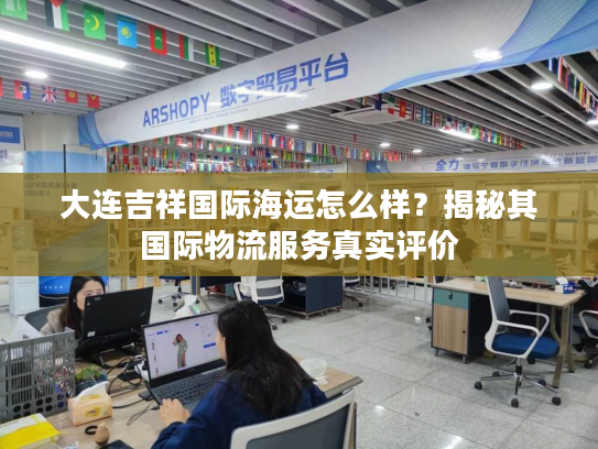 大连吉祥国际海运怎么样？揭秘其国际物流服务真实评价