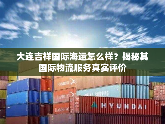 大连吉祥国际海运怎么样？揭秘其国际物流服务真实评价