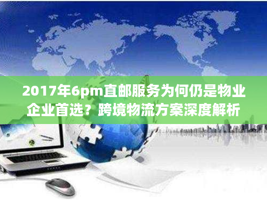 2017年6pm直邮服务为何仍是物业企业首选？跨境物流方案深度解析