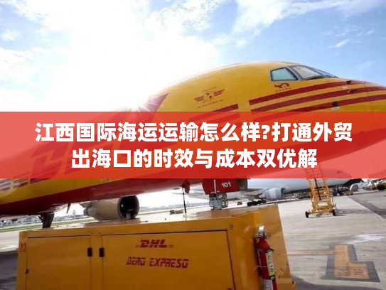 江西国际海运运输怎么样?打通外贸出海口的时效与成本双优解