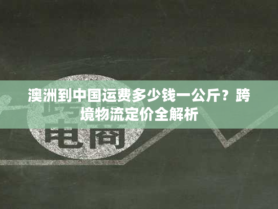 澳洲到中国运费多少钱一公斤？跨境物流定价全解析